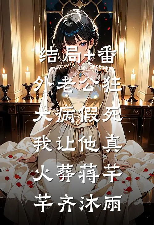 结局+番外老公狂犬病假死，我让他真火葬蒋芊芊齐沐雨