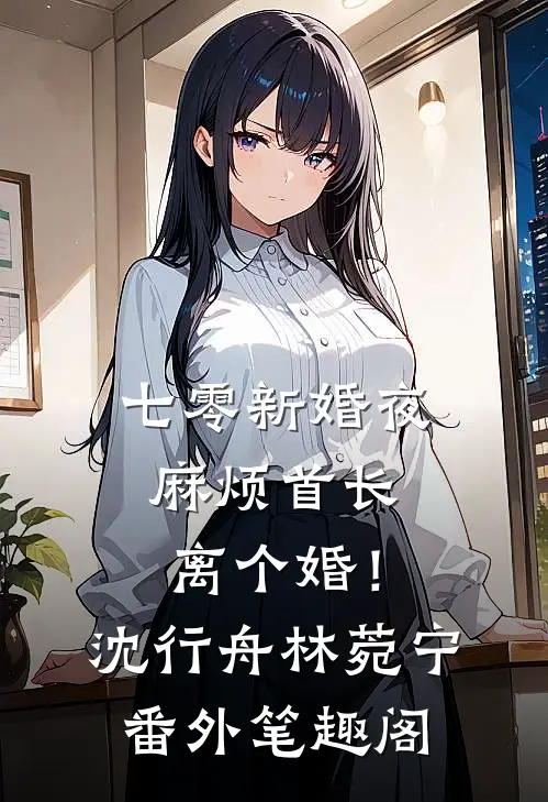 七零新婚夜，麻烦首长离个婚！：沈行舟林菀宁番外笔趣阁