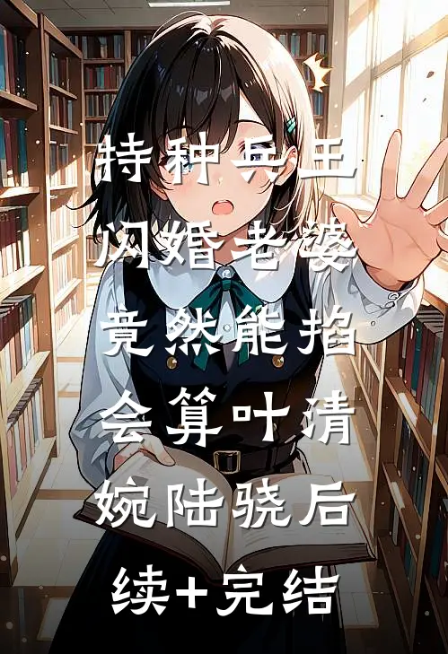 特种兵王闪婚老婆，竟然能掐会算叶清婉陆骁后续+完结