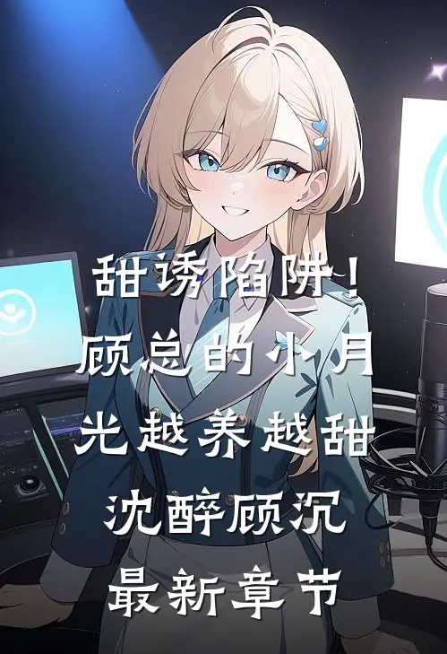 甜诱陷阱！顾总的小月光越养越甜沈醉顾沉最新章节