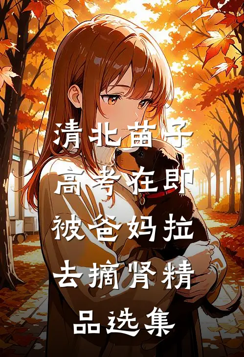 清北苗子高考在即，被爸妈拉去摘肾精品选集