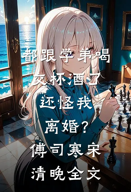 都跟学弟喝交杯酒了，还怪我离婚？傅司寒宋清晚全文