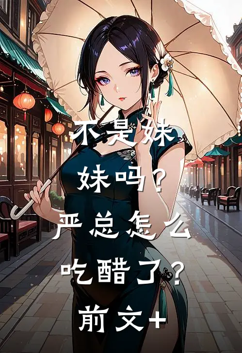 不是妹妹吗？严总怎么吃醋了？前文+
