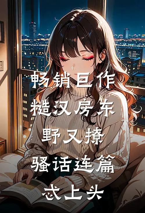 畅销巨作糙汉房东野又撩，骚话连篇忒上头