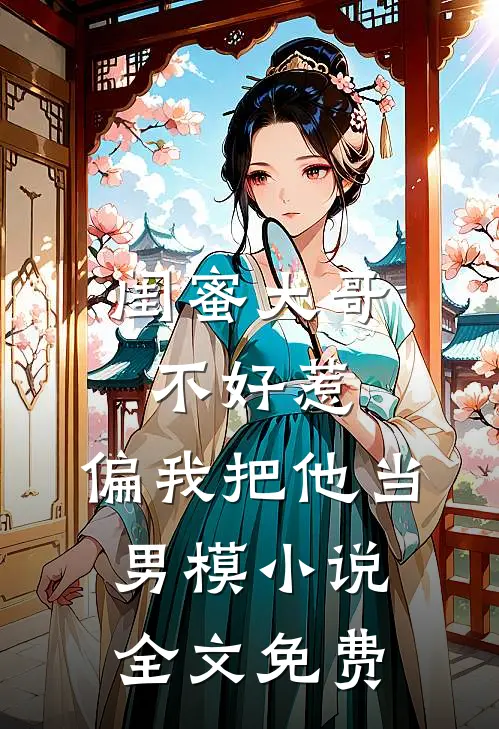 闺蜜大哥不好惹，偏我把他当男模小说全文免费