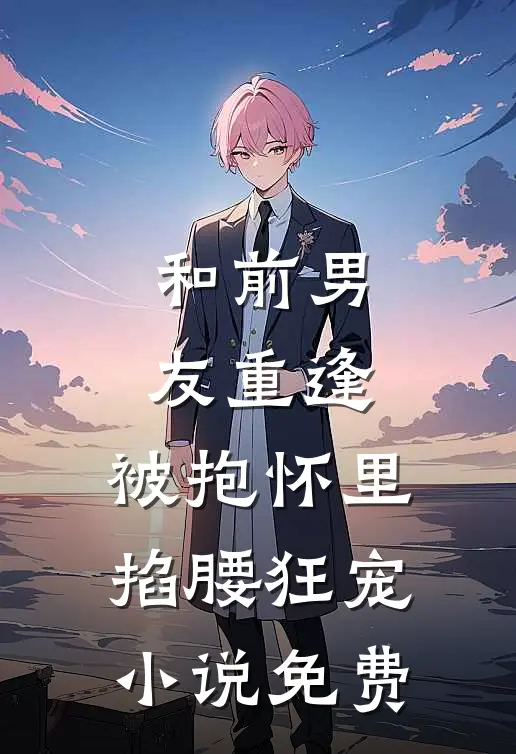 和前男友重逢，被抱怀里掐腰狂宠小说免费