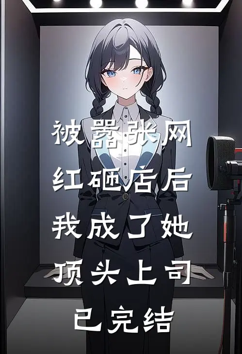 被嚣张网红砸店后，我成了她顶头上司已完结