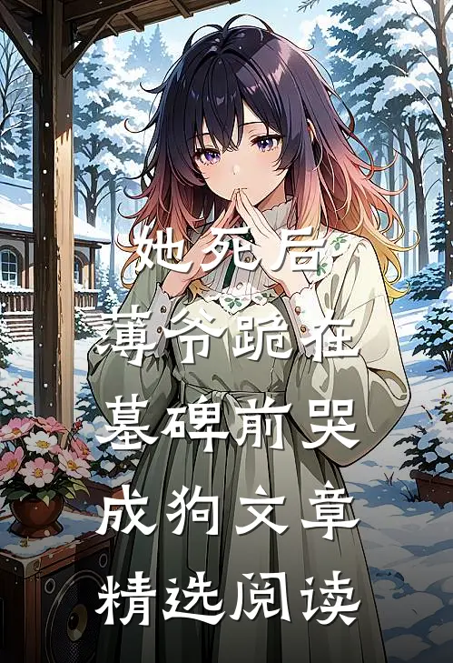 她死后,薄爷跪在墓碑前哭成狗文章精选阅读