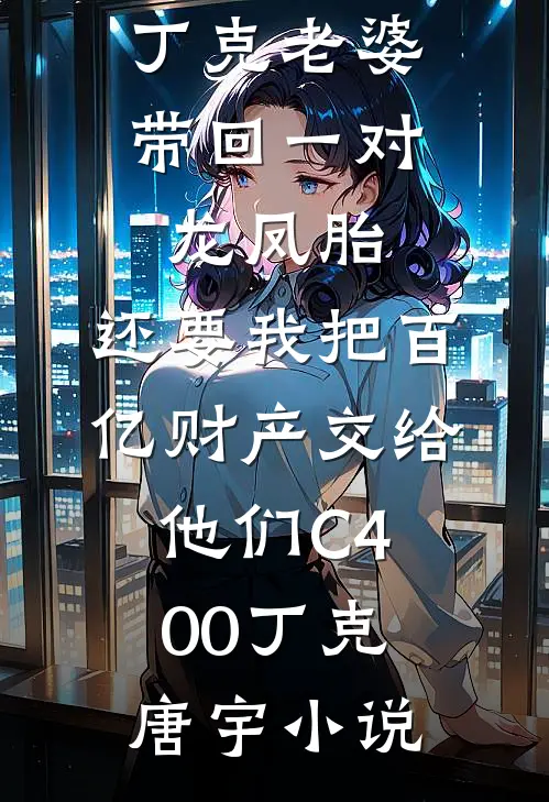 丁克老婆带回一对龙凤胎，还要我把百亿财产交给他们C400丁克唐宇小说