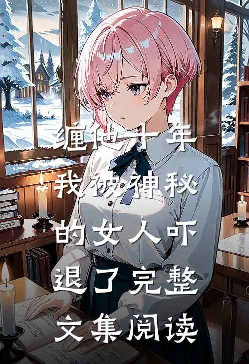 缠他十年，我被神秘的女人吓退了完整文集阅读