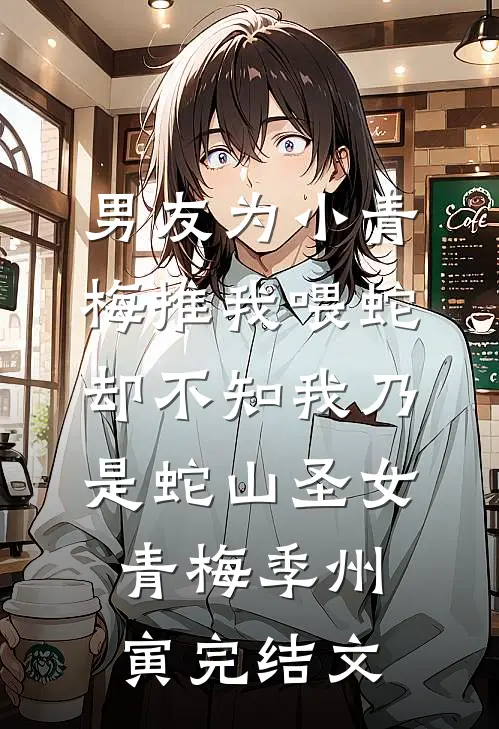 男友为小青梅推我喂蛇，却不知我乃是蛇山圣女青梅季州寅完结文