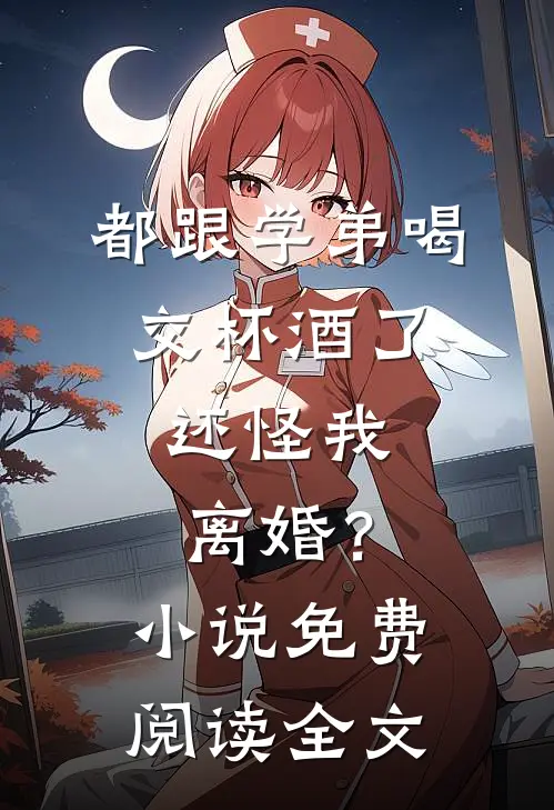 都跟学弟喝交杯酒了，还怪我离婚？小说免费阅读全文