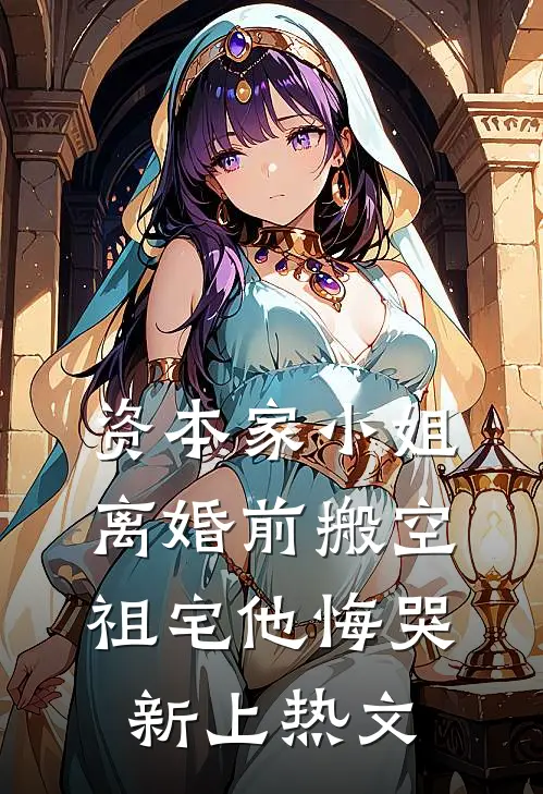 资本家小姐离婚前搬空祖宅他悔哭新上热文