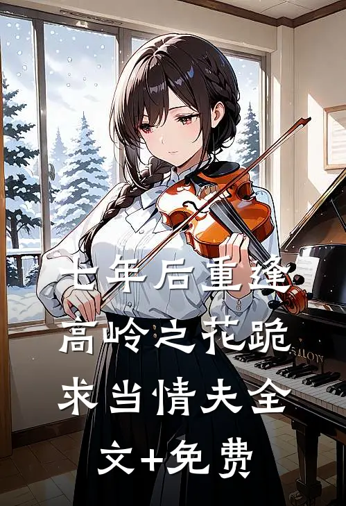 七年后重逢，高岭之花跪求当情夫全文+免费