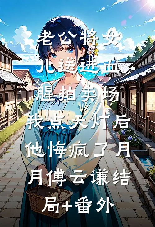老公将女儿送进血腥拍卖场，我点天灯后他悔疯了月月傅云谦结局+番外
