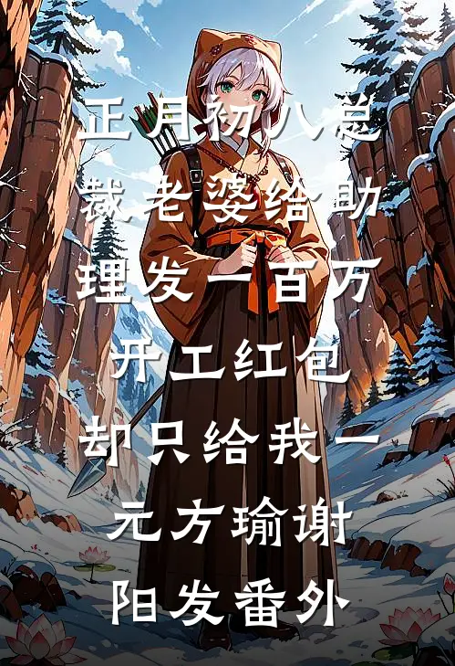 正月初八总裁老婆给助理发一百万开工红包，却只给我一元方瑜谢阳发番外