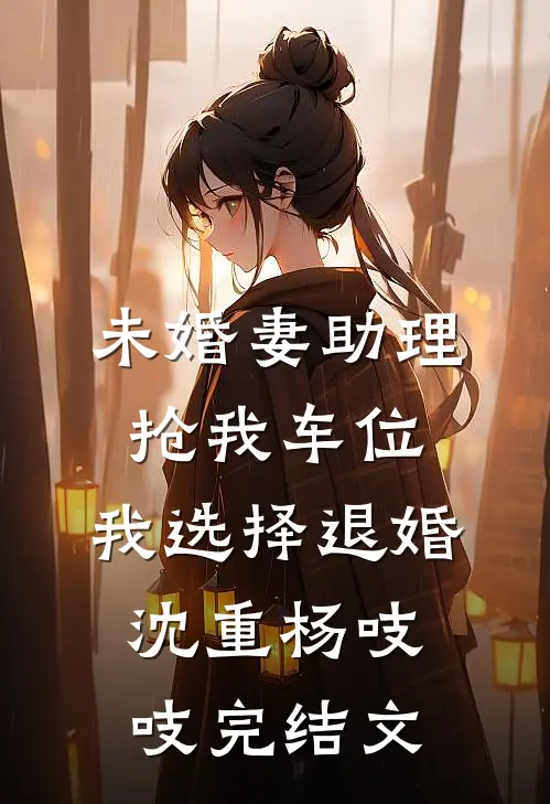 未婚妻助理抢我车位，我选择退婚沈重杨吱吱完结文