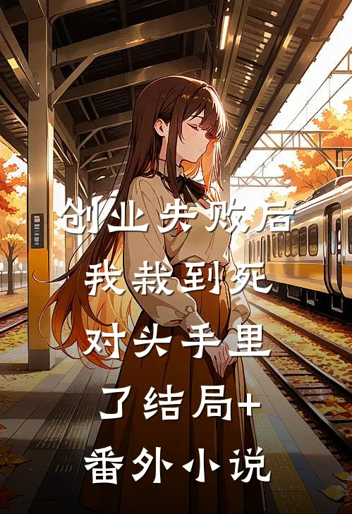 创业失败后，我栽到死对头手里了结局+番外小说