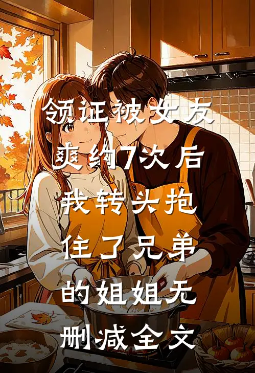 领证被女友爽约7次后，我转头抱住了兄弟的姐姐无删减全文
