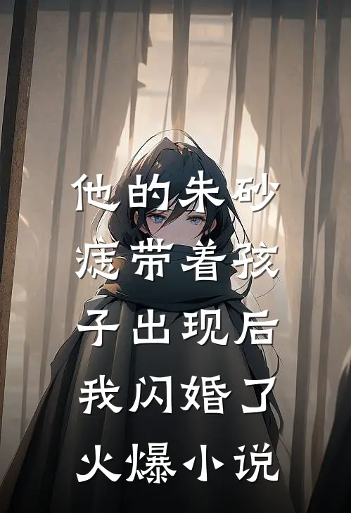 他的朱砂痣带着孩子出现后，我闪婚了火爆小说