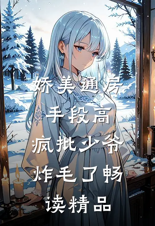 娇美通房手段高，疯批少爷炸毛了畅读精品