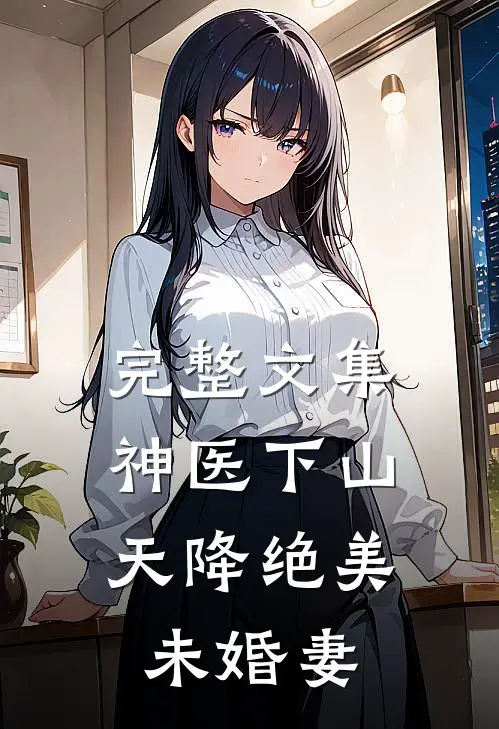 完整文集神医下山：天降绝美未婚妻