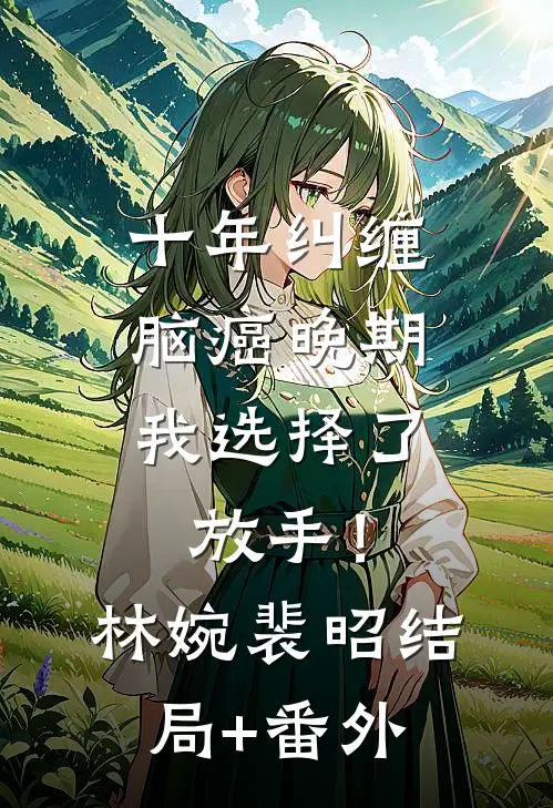 十年纠缠：脑癌晚期，我选择了放手！林婉裴昭结局+番外