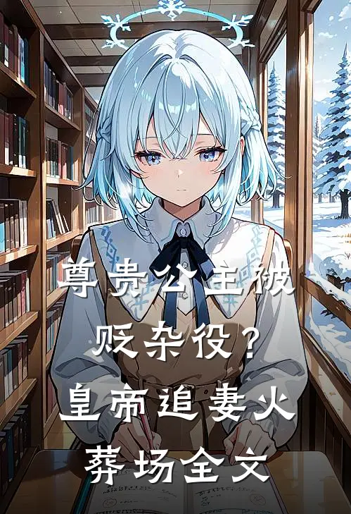 尊贵公主被贬杂役？皇帝追妻火葬场全文