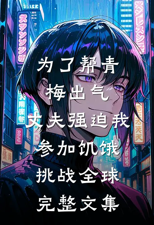 为了帮青梅出气，丈夫强迫我参加饥饿挑战全球完整文集
