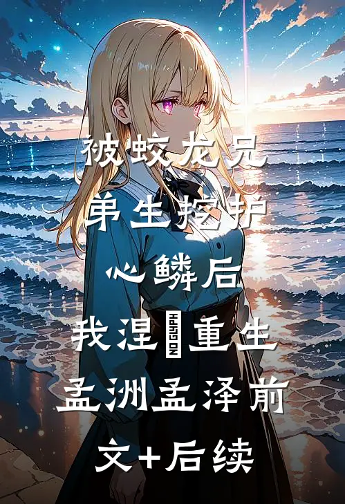 被蛟龙兄弟生挖护心鳞后，我涅槃重生孟洲孟泽前文+后续