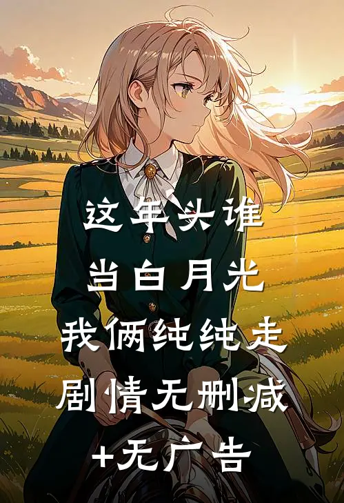 这年头谁当白月光，我俩纯纯走剧情无删减+无广告