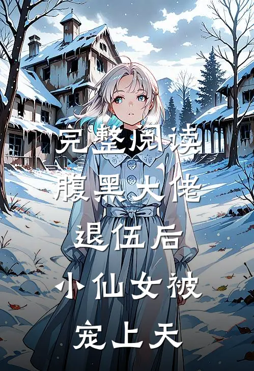 完整阅读腹黑大佬退伍后，小仙女被宠上天