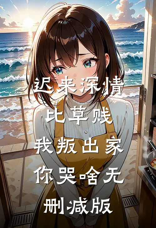 迟来深情比草贱，我叛出家你哭啥无删减版