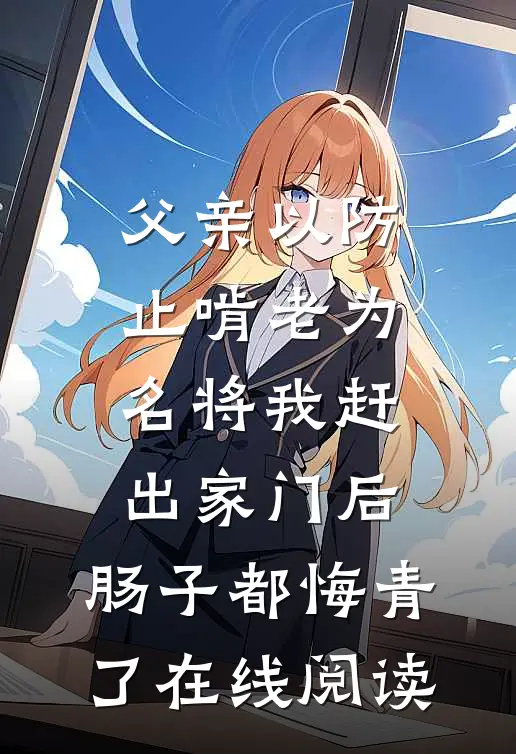父亲以防止啃老为名将我赶出家门后，肠子都悔青了在线阅读