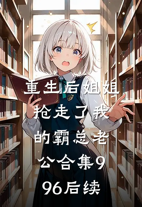 重生后姐姐抢走了我的霸总老公合集996后续