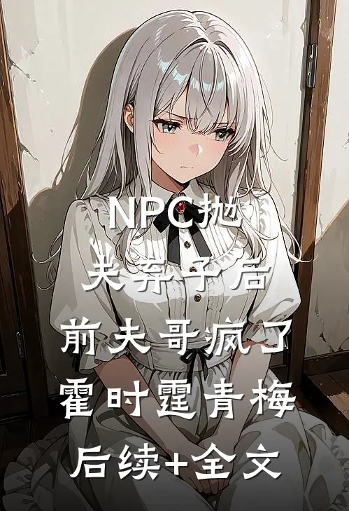 NPC抛夫弃子后，前夫哥疯了霍时霆青梅后续+全文