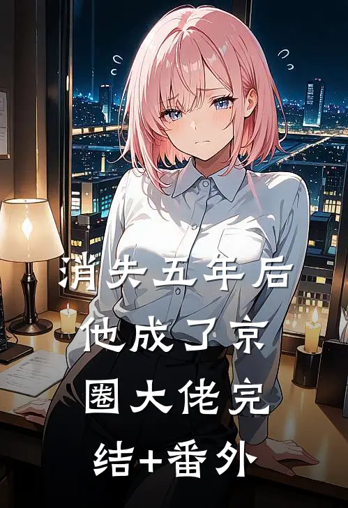 消失五年后，他成了京圈大佬完结+番外