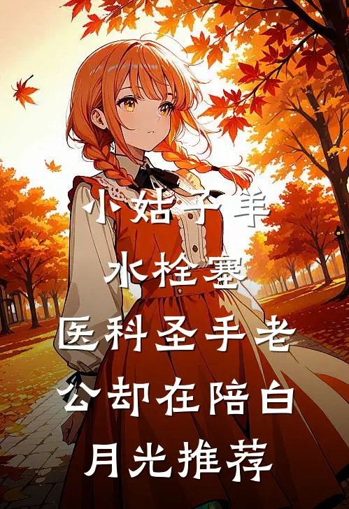 小姑子羊水栓塞，医科圣手老公却在陪白月光推荐