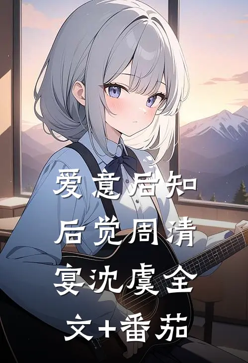 爱意后知后觉周清宴沈虞全文+番茄