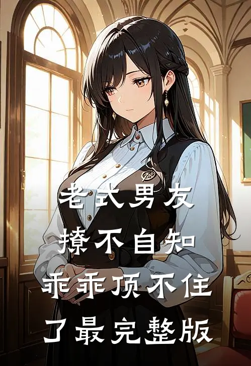 老式男友撩不自知，乖乖顶不住了最完整版