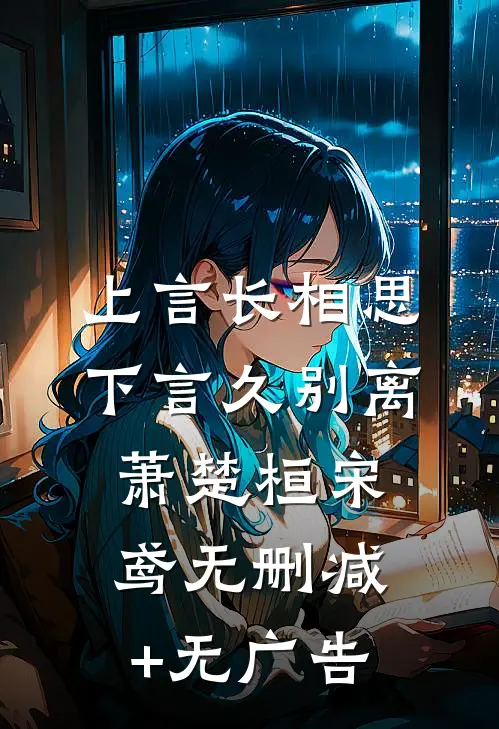 上言长相思，下言久别离萧楚桓宋鸢无删减+无广告