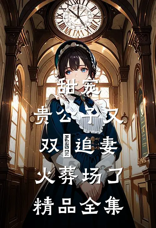 甜宠：贵公子又双叒追妻火葬场了精品全集