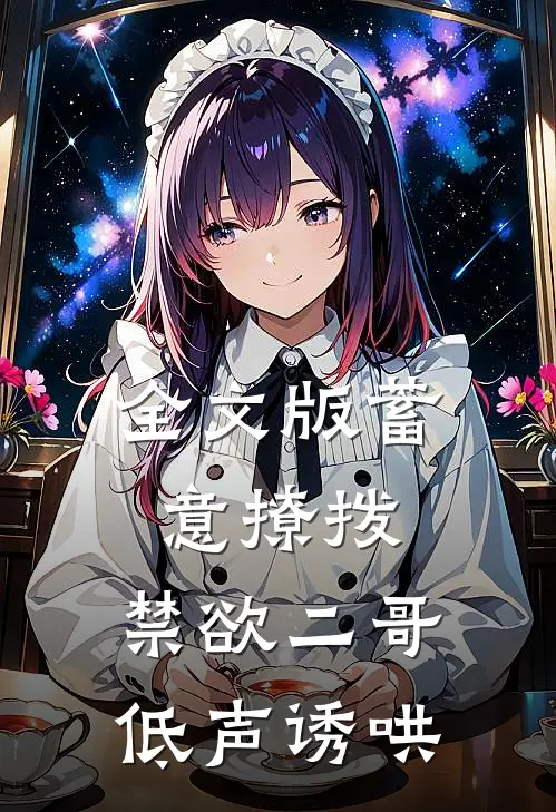 全文版蓄意撩拨，禁欲二哥低声诱哄