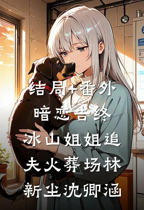 结局+番外暗恋告终，冰山姐姐追夫火葬场林新尘沈卿涵