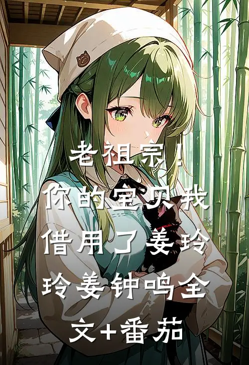 老祖宗！你的宝贝我借用了姜玲玲姜钟鸣全文+番茄