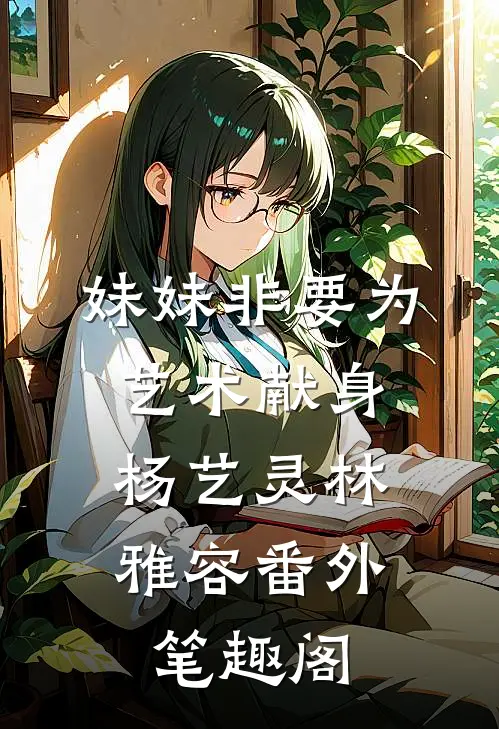 妹妹非要为艺术献身：杨艺灵林雅容番外笔趣阁