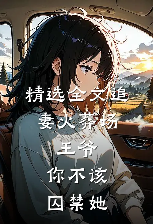 精选全文追妻火葬场：王爷，你不该囚禁她