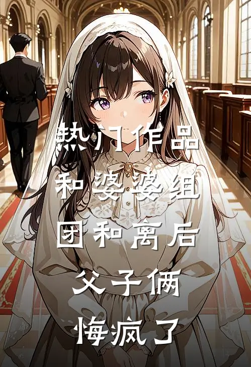 热门作品和婆婆组团和离后，父子俩悔疯了