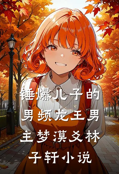 锤爆儿子的男频龙王男主梦漠爻林子轩小说
