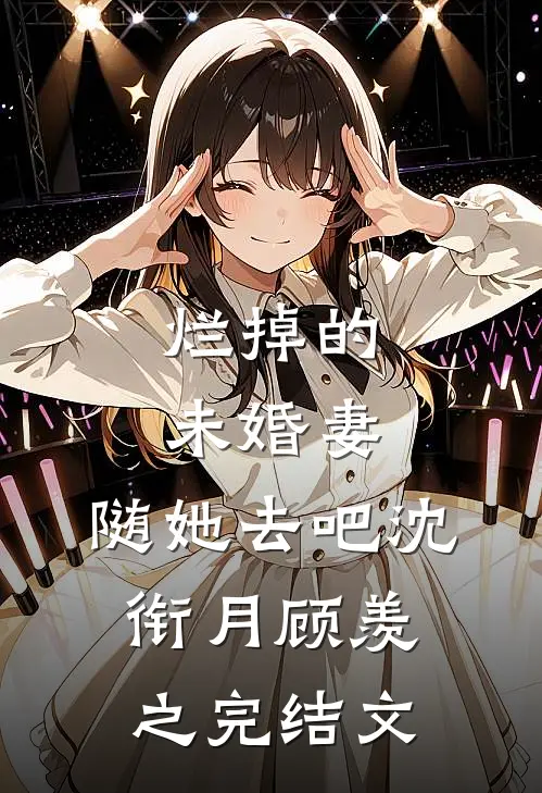 烂掉的未婚妻，随她去吧沈衔月顾羡之完结文